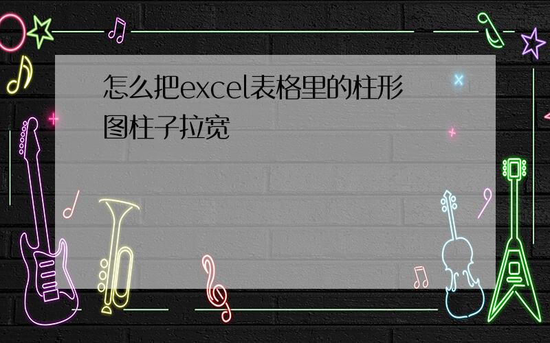 怎么把excel表格里的柱形图柱子拉宽