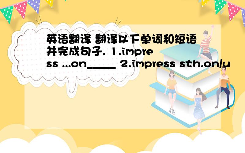 英语翻译 翻译以下单词和短语并完成句子. 1.impress ...on_____ 2.impress sth.on/u