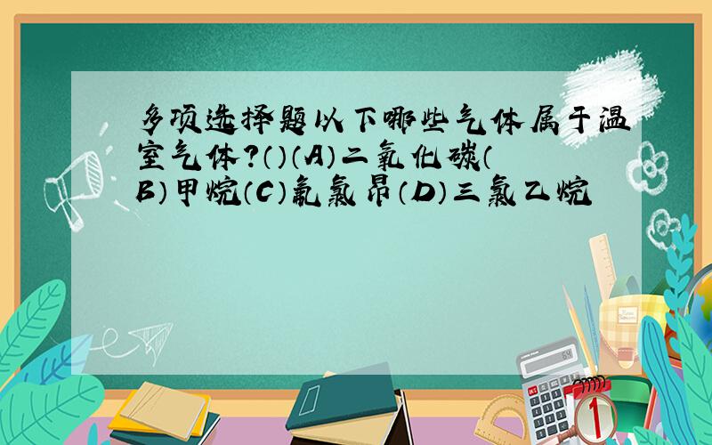 多项选择题以下哪些气体属于温室气体?（）（A）二氧化碳（B）甲烷（C）氟氯昂（D）三氯乙烷