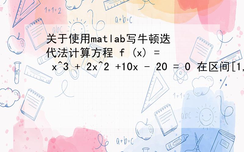 关于使用matlab写牛顿迭代法计算方程 f (x) = x^3 + 2x^2 +10x - 20 = 0 在区间[1,