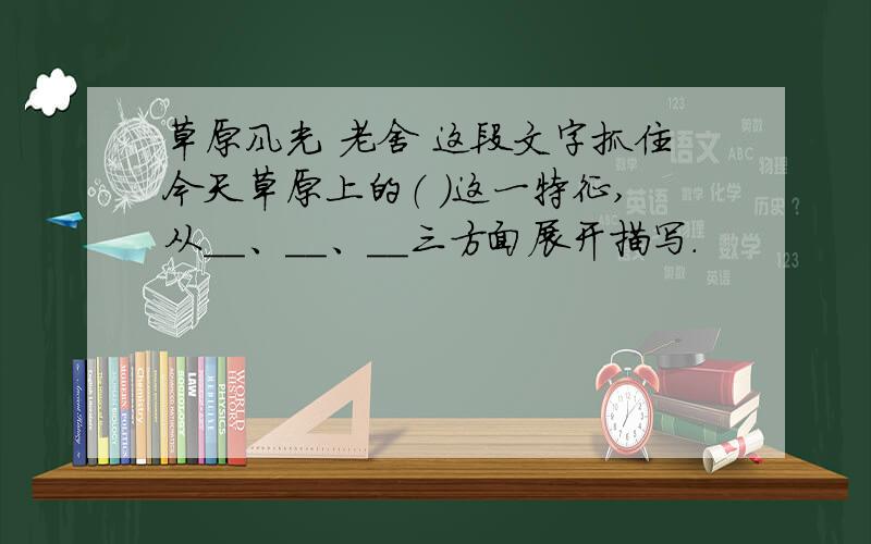 草原风光 老舍 这段文字抓住今天草原上的（ ）这一特征,从＿＿、＿＿、＿＿三方面展开描写.