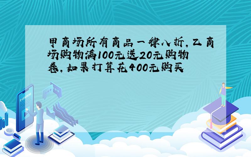 甲商场所有商品一律八折,乙商场购物满100元送20元购物卷,如果打算花400元购买