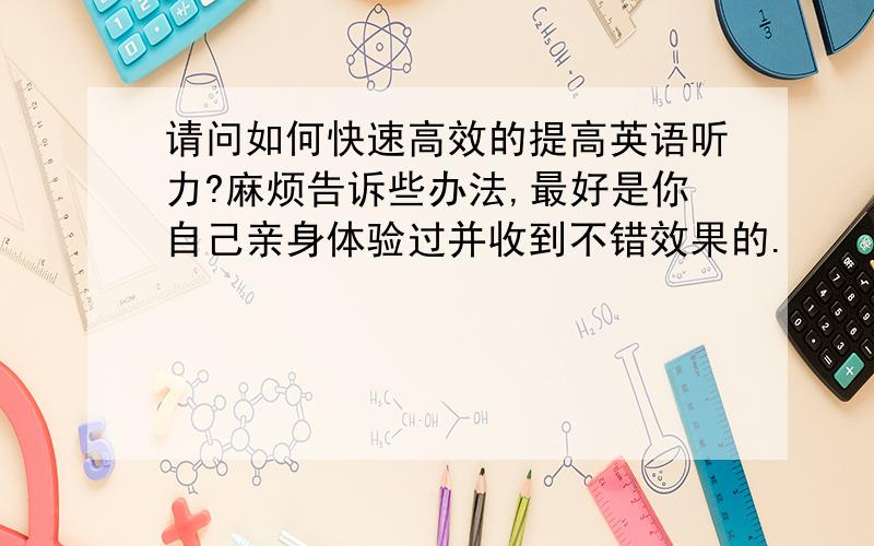 请问如何快速高效的提高英语听力?麻烦告诉些办法,最好是你自己亲身体验过并收到不错效果的.