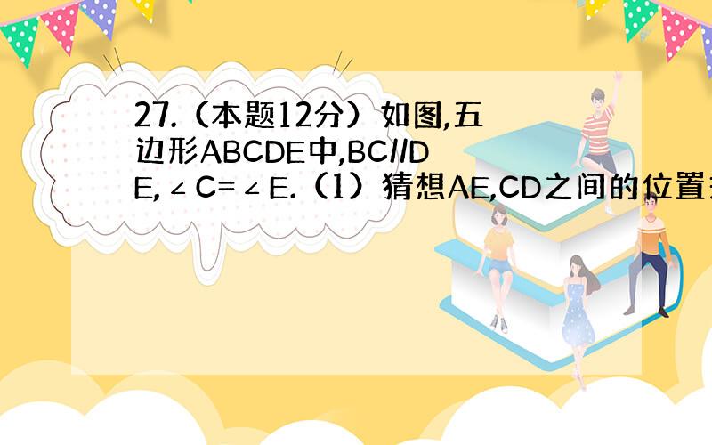 27.（本题12分）如图,五边形ABCDE中,BC//DE,∠C=∠E.（1）猜想AE,CD之间的位置关系,并说明理由.