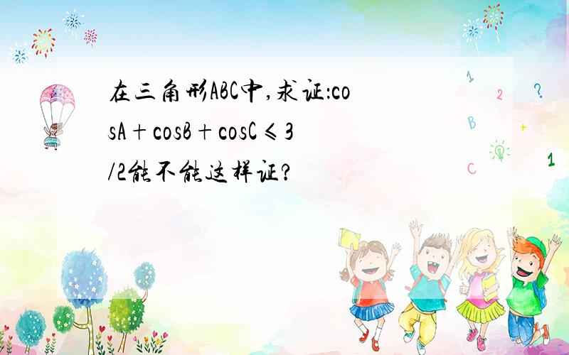 在三角形ABC中,求证：cosA+cosB+cosC≤3/2能不能这样证?