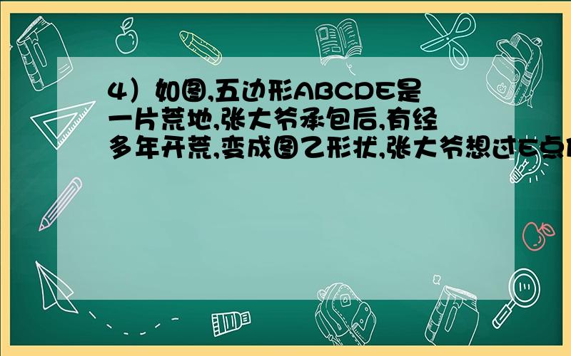 4）如图,五边形ABCDE是一片荒地,张大爷承包后,有经多年开荒,变成图乙形状,张大爷想过E点修一条直路（折线CDE保留