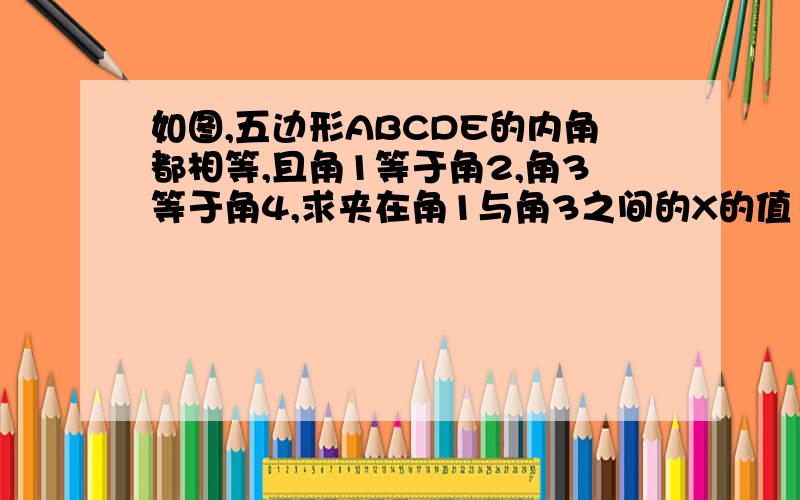 如图,五边形ABCDE的内角都相等,且角1等于角2,角3等于角4,求夹在角1与角3之间的X的值