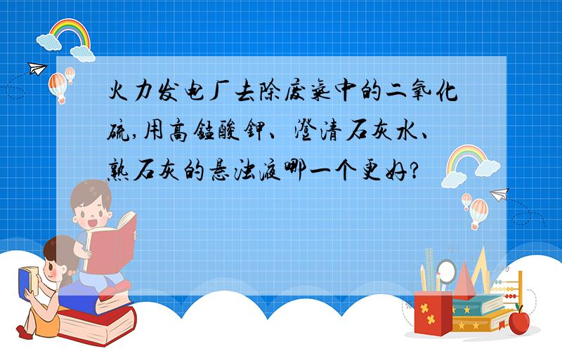 火力发电厂去除废气中的二氧化硫,用高锰酸钾、澄清石灰水、熟石灰的悬浊液哪一个更好?