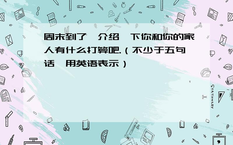 周末到了,介绍一下你和你的家人有什么打算吧.（不少于五句话,用英语表示）