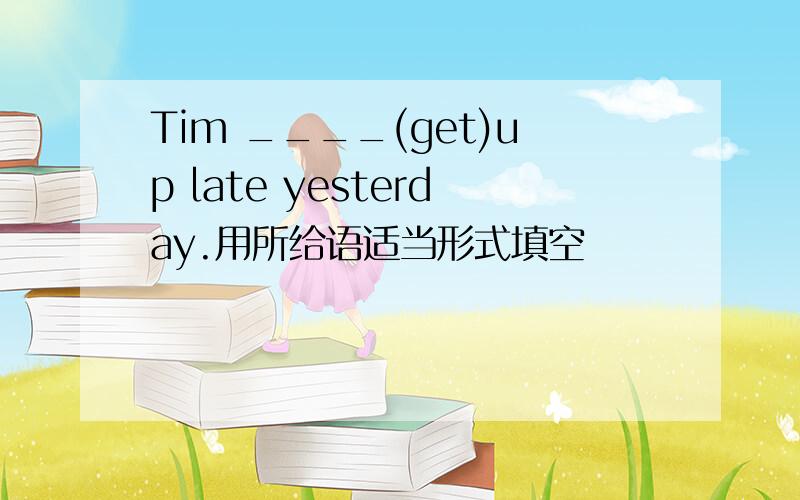 Tim ____(get)up late yesterday.用所给语适当形式填空