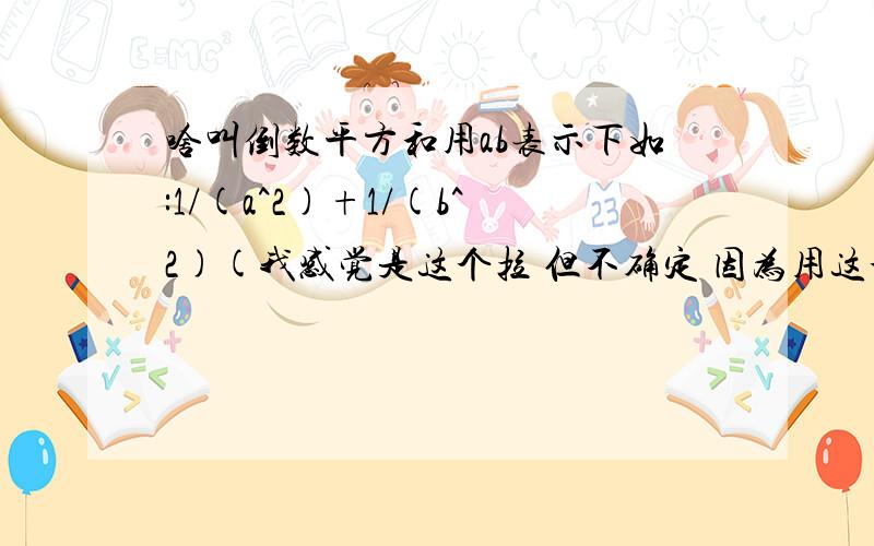 啥叫倒数平方和用ab表示下如:1/(a^2)+1/(b^2)(我感觉是这个拉 但不确定 因为用这个做题貌似很烦)