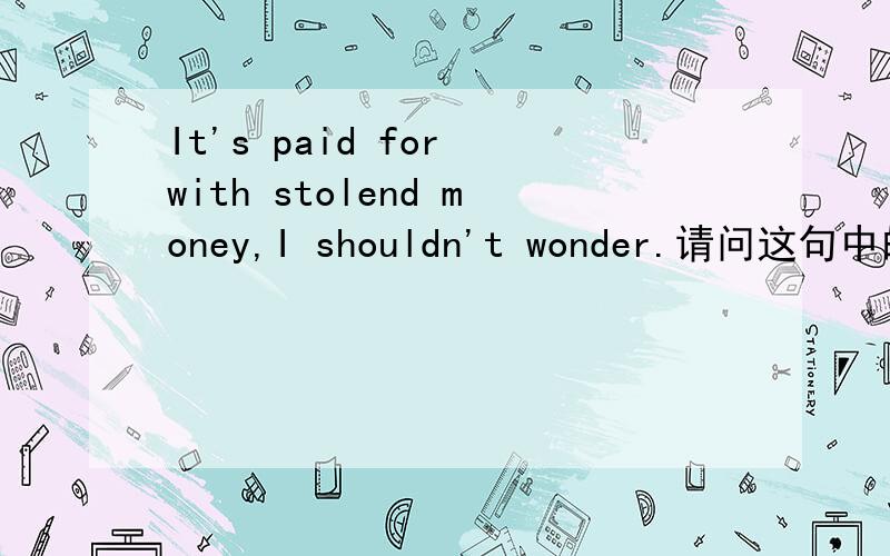 It's paid for with stolend money,I shouldn't wonder.请问这句中的PA