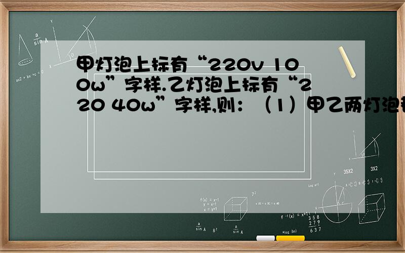 甲灯泡上标有“220v 100w”字样.乙灯泡上标有“220 40w”字样,则：（1）甲乙两灯泡都正常发光时电阻之比