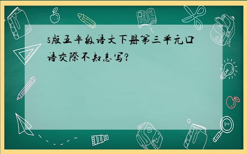 s版五年级语文下册第三单元口语交际不知怎写?