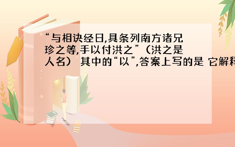 “与相诀经日,具条列南方诸兄珍之等,手以付洪之”（洪之是人名） 其中的“以”,答案上写的是 它解释成介词,翻译作