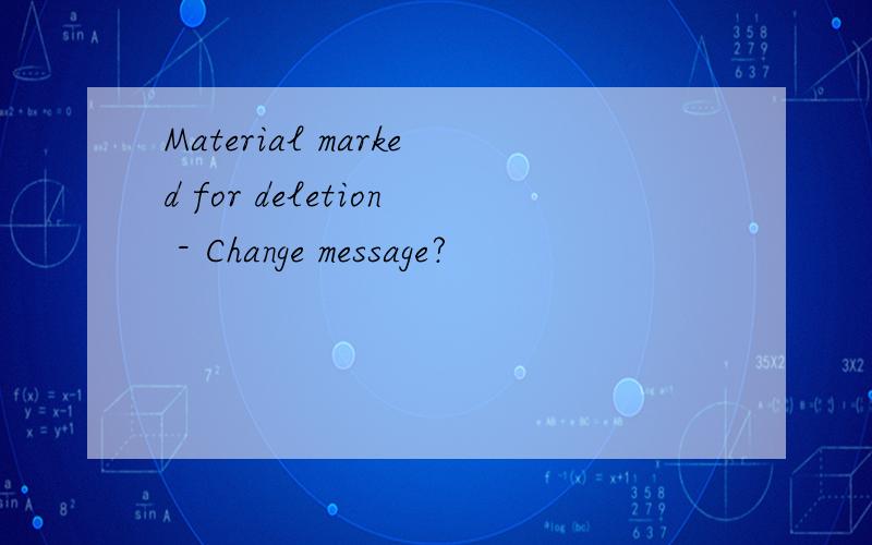 Material marked for deletion - Change message?