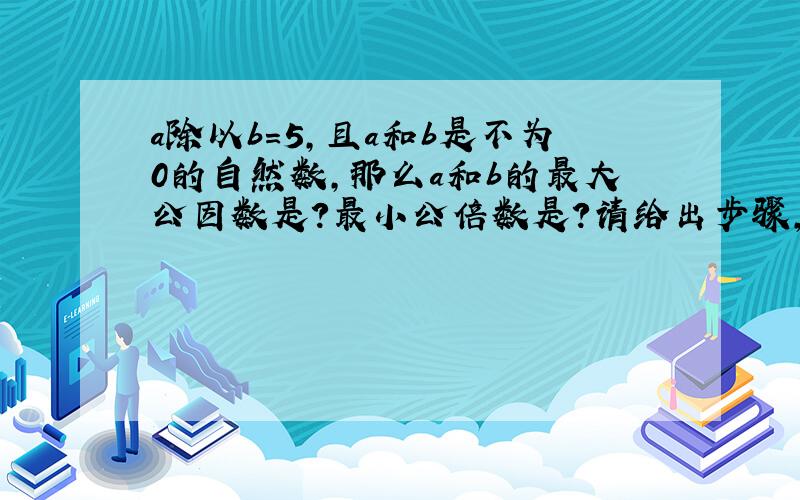 a除以b=5,且a和b是不为0的自然数,那么a和b的最大公因数是?最小公倍数是?请给出步骤,解题思路,算式