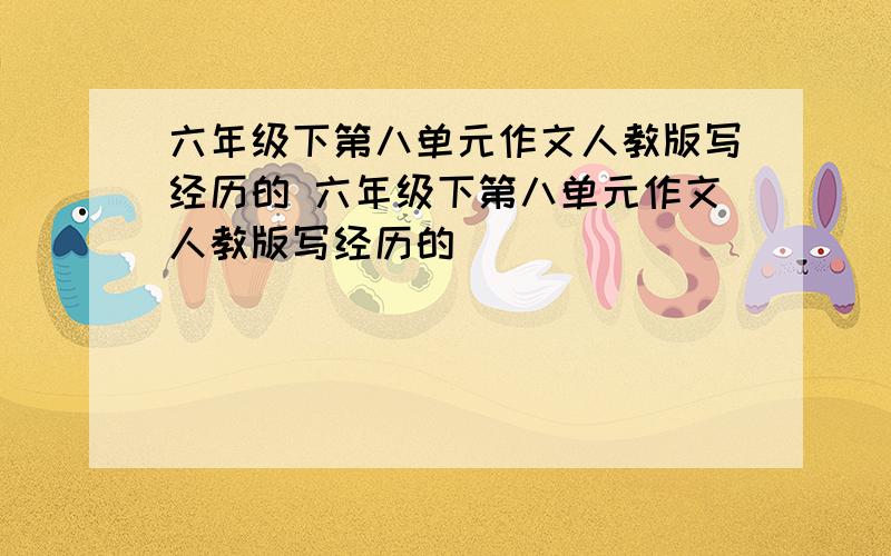 六年级下第八单元作文人教版写经历的 六年级下第八单元作文人教版写经历的