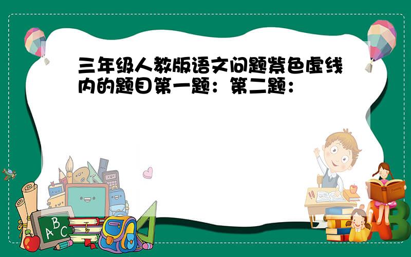 三年级人教版语文问题紫色虚线内的题目第一题：第二题：