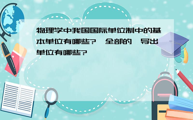 物理学中我国国际单位制中的基本单位有哪些?《全部的》导出单位有哪些?