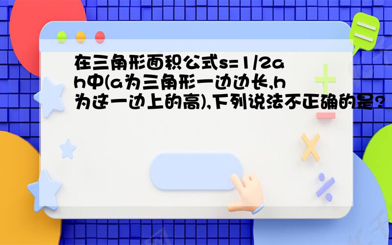 在三角形面积公式s=1/2ah中(a为三角形一边边长,h为这一边上的高),下列说法不正确的是?