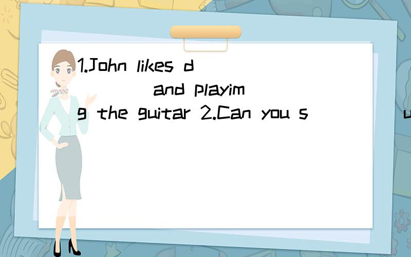 1.John likes d____and playimg the guitar 2.Can you s_____us