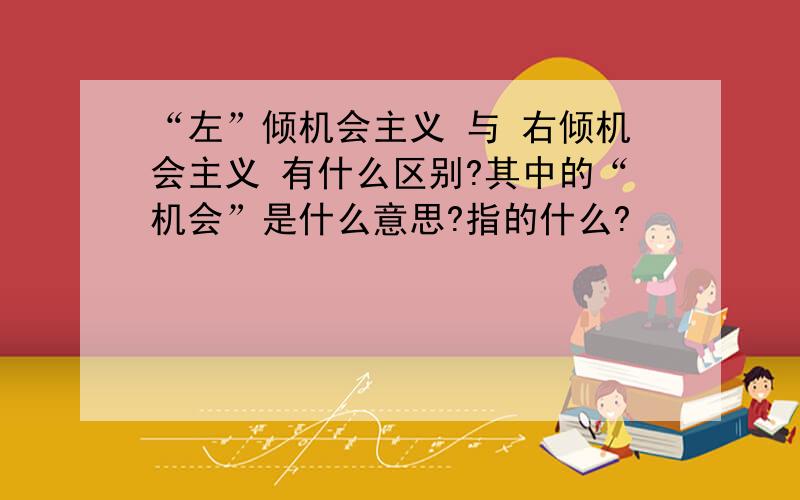 “左”倾机会主义 与 右倾机会主义 有什么区别?其中的“机会”是什么意思?指的什么?