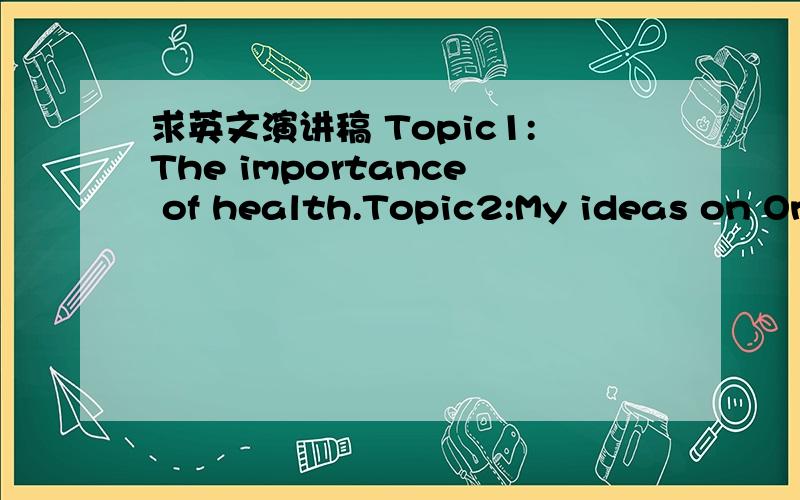 求英文演讲稿 Topic1:The importance of health.Topic2:My ideas on On