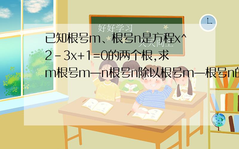 已知根号m、根号n是方程x^2-3x+1=0的两个根,求m根号m—n根号n除以根号m—根号n的值