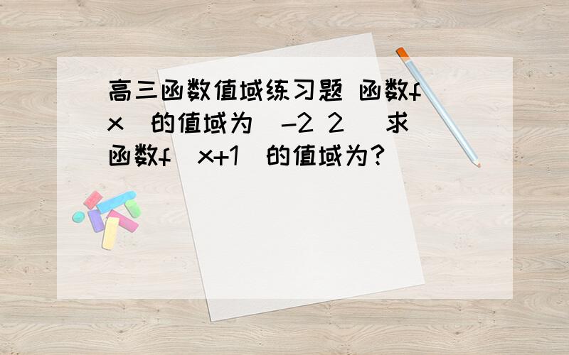 高三函数值域练习题 函数f(x)的值域为[-2 2] 求函数f（x+1)的值域为?