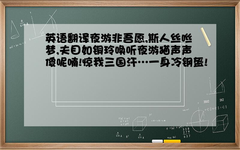 英语翻译夜游非吾愿,斯人丝咝梦,夫目如铜玲唤听夜游猫声声傻呢喃!惊我三国汗…一身冷钢盔!