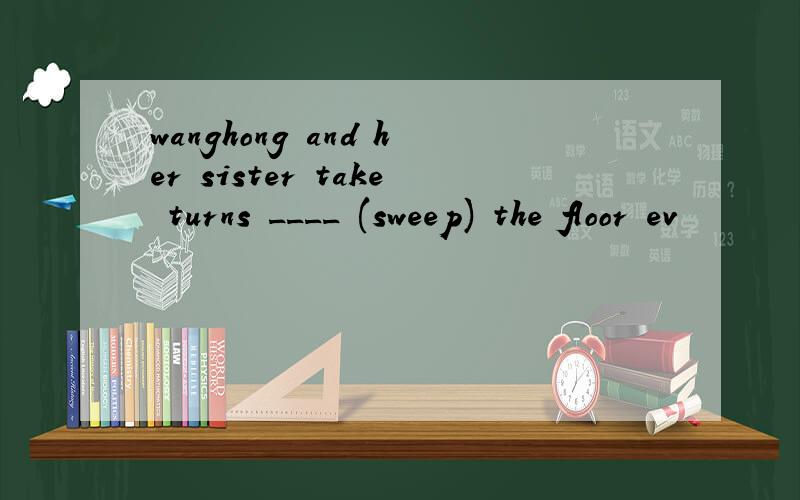 wanghong and her sister take turns ____ (sweep) the floor ev