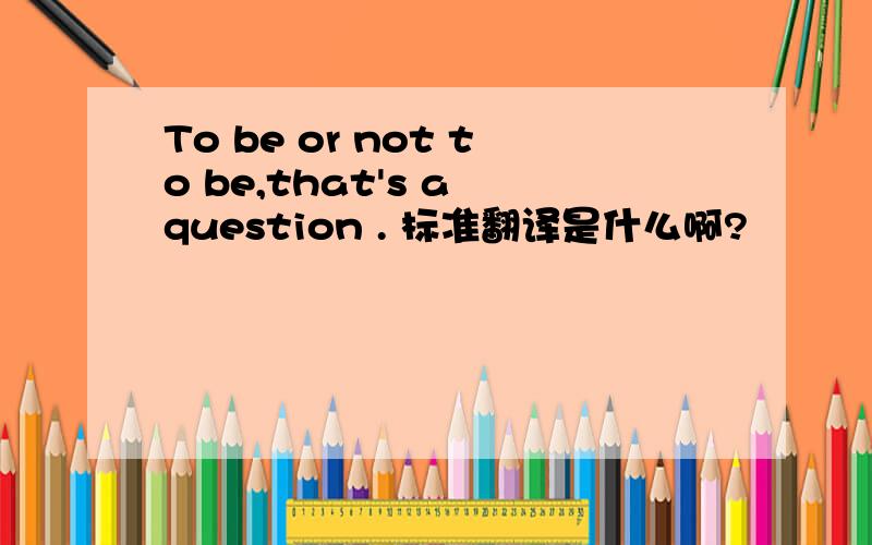 To be or not to be,that's a question . 标准翻译是什么啊?