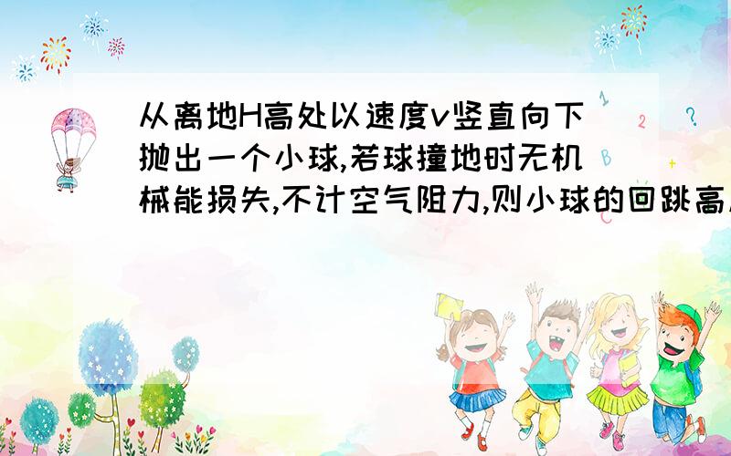 从离地H高处以速度v竖直向下抛出一个小球,若球撞地时无机械能损失,不计空气阻力,则小球的回跳高度是