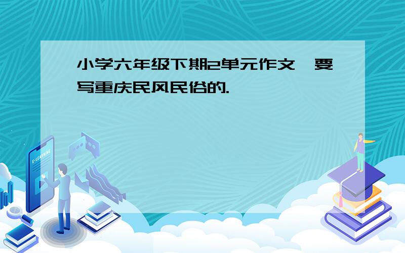 小学六年级下期2单元作文,要写重庆民风民俗的.