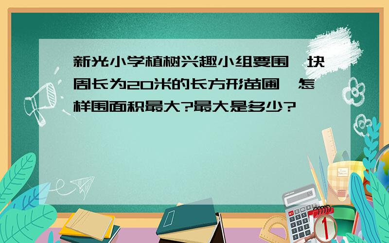 新光小学植树兴趣小组要围一块周长为20米的长方形苗圃,怎样围面积最大?最大是多少?