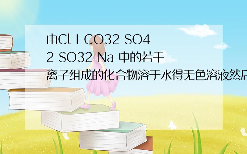 由Cl I CO32 SO42 SO32 Na 中的若干离子组成的化合物溶于水得无色溶液然后依次进