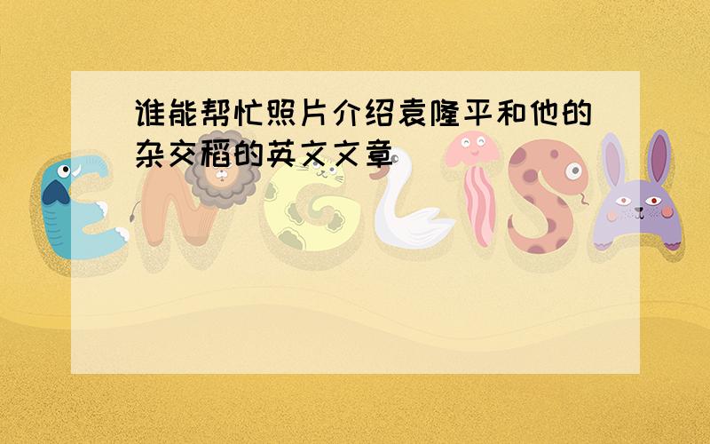 谁能帮忙照片介绍袁隆平和他的杂交稻的英文文章