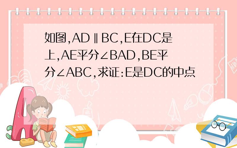 如图,AD‖BC,E在DC是上,AE平分∠BAD,BE平分∠ABC,求证:E是DC的中点