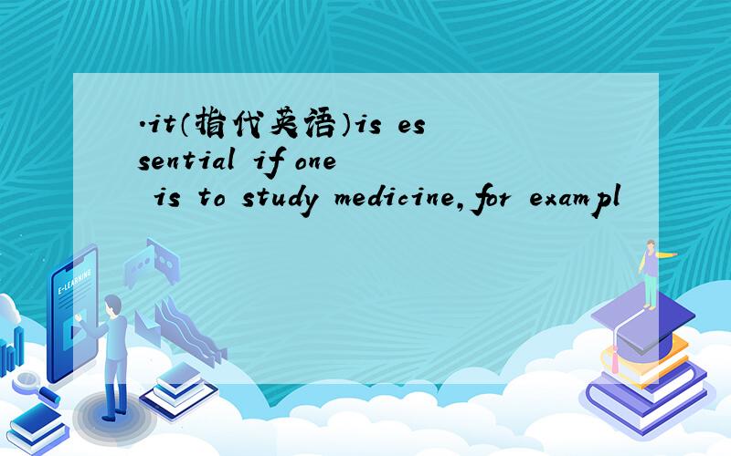 .it（指代英语）is essential if one is to study medicine,for exampl