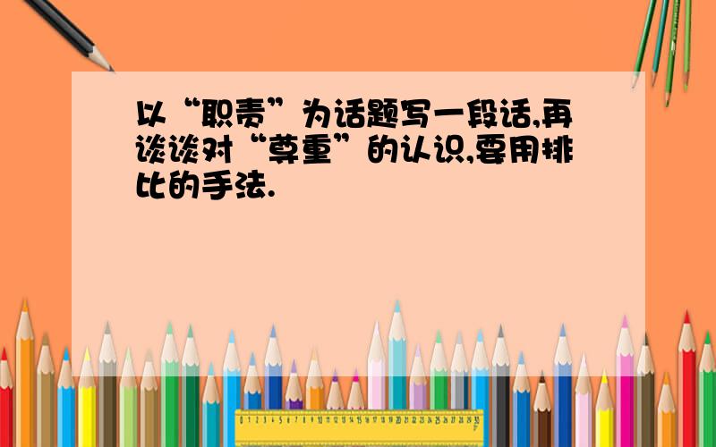 以“职责”为话题写一段话,再谈谈对“尊重”的认识,要用排比的手法.