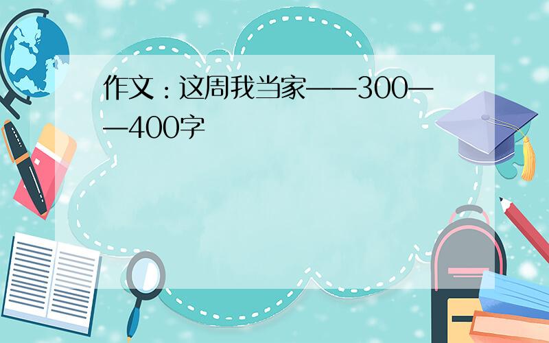 作文：这周我当家——300——400字