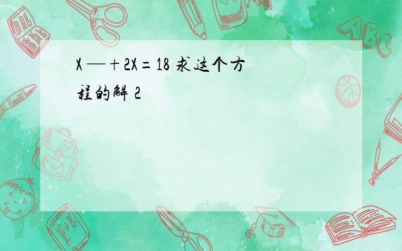 X —+2X=18 求这个方程的解 2