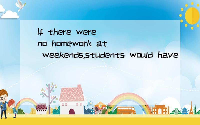 If there were no homework at weekends,students would have __