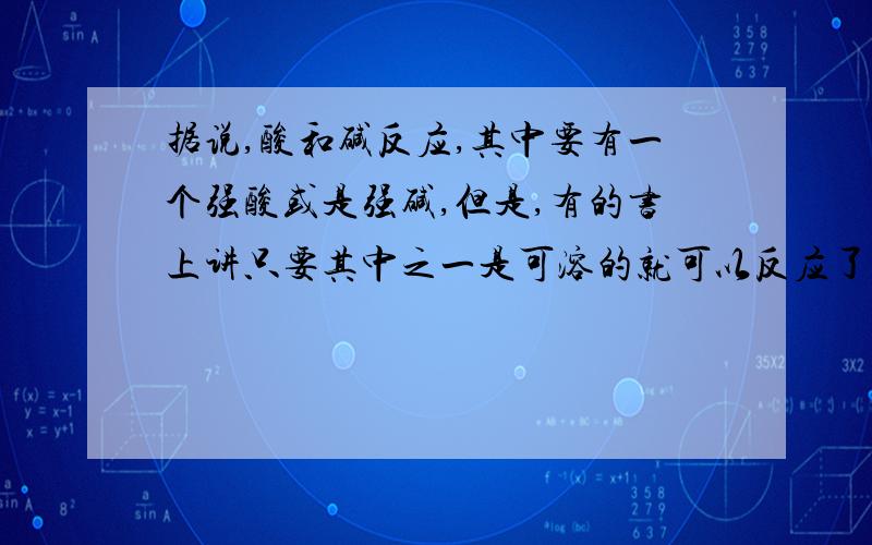 据说,酸和碱反应,其中要有一个强酸或是强碱,但是,有的书上讲只要其中之一是可溶的就可以反应了,无须强酸或是强碱.到底酸和