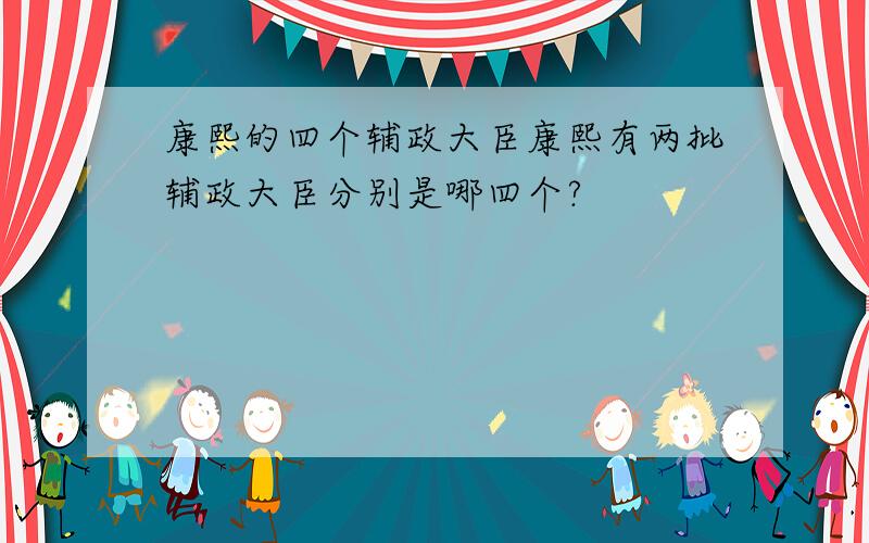 康熙的四个辅政大臣康熙有两批辅政大臣分别是哪四个?