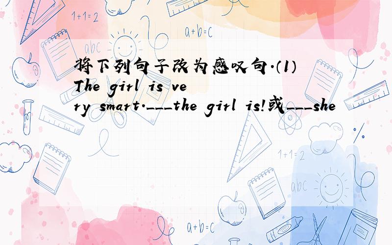 将下列句子改为感叹句.（1）The girl is very smart.___the girl is!或___she