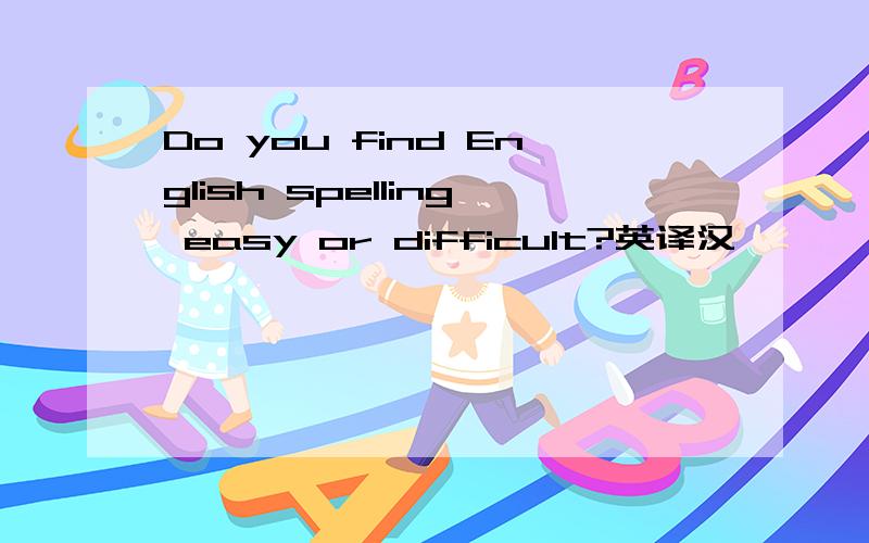 Do you find English spelling easy or difficult?英译汉