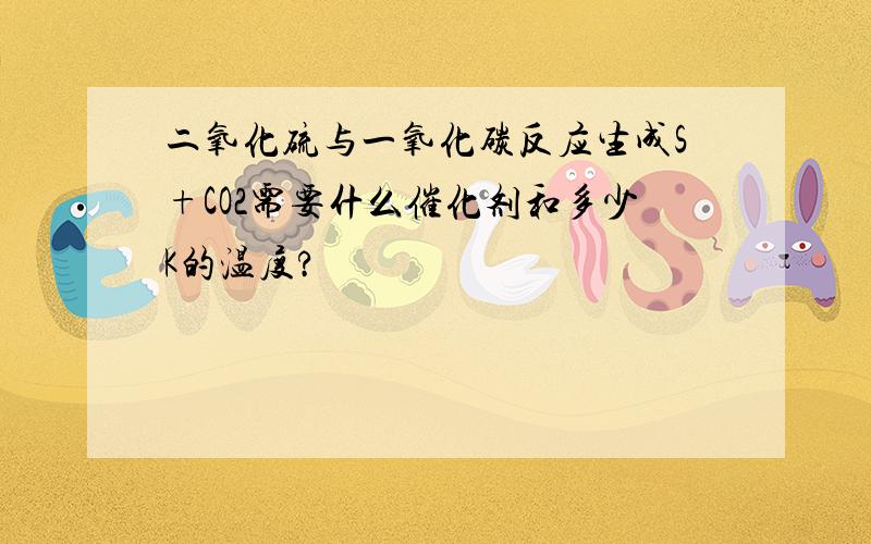 二氧化硫与一氧化碳反应生成S+CO2需要什么催化剂和多少K的温度?