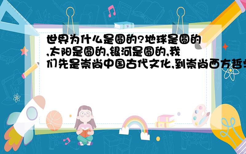 世界为什么是圆的?地球是圆的,太阳是圆的,银河是圆的,我们先是崇尚中国古代文化,到崇尚西方哲学,再到崇尚中国古代文化,世